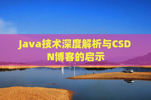 Java技术深度解析与CSDN博客的启示 Java技术深度解析与CSDN博客的启示